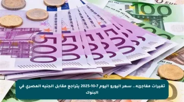 تغيرات مفاجئة.. سعر اليورو اليوم 7-10-2025 يتراجع مقابل الجنيه المصري في البنوك